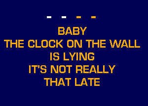 BABY
THE CLOCK ON THE WALL

IS LYING
IT'S NOT REALLY
THAT LATE