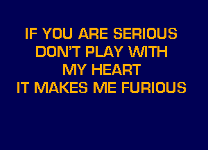 IF YOU ARE SERIOUS
DON'T PLAY WITH
MY HEART
IT MAKES ME FURIOUS