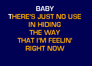 BABY
THERE'S JUST N0 USE
IN HIDING
THE WAY

THAT I'M FEELIN'
RIGHT NOW