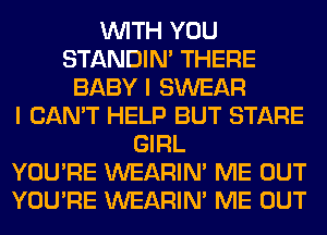 WITH YOU
STANDIN' THERE
BABY I SWEAR
I CAN'T HELP BUT STARE
GIRL
YOU'RE WEARIM ME OUT
YOU'RE WEARIM ME OUT