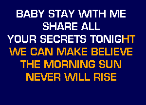 BABY STAY WITH ME
SHARE ALL
YOUR SECRETS TONIGHT
WE CAN MAKE BELIEVE
THE MORNING SUN
NEVER WILL RISE