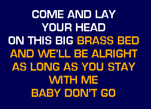 COME AND LAY
YOUR HEAD
ON THIS BIG BRASS BED
AND WE'LL BE ALRIGHT
AS LONG AS YOU STAY
WITH ME
BABY DON'T GO