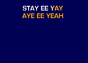 STAY EE YAY
AYE EE YEAH