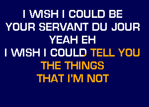I INISH I COULD BE
YOUR SERVANT DU JOUR
YEAH EH
I INISH I COULD TELL YOU
THE THINGS
THAT I'M NOT