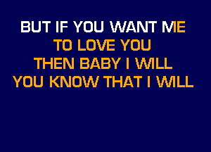 BUT IF YOU WANT ME
TO LOVE YOU
THEN BABY I WILL
YOU KNOW THAT I WILL