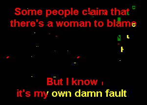 Some people claim that
there ' s a woman to blame
a l
'r

Bht I know .
it's my oWn damn fault