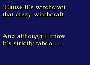 CauSe it's witchcraft
that crazy witchcraft

And although I know
ifs strictly taboo . . .