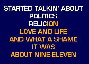 STARTED TALKIN' ABOUT
POLITICS
RELIGION

LOVE AND LIFE
AND WHAT A SHAME
IT WAS
ABOUT NlNE-ELEVEN