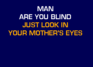 MAN
ARE YOU BLIND
JUST LOOK IN
YOUR MOTHER'S EYES
