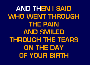 AND THEN I SAID
WHO WENT THROUGH
THE PAIN
AND SMILED
THROUGH THE TEARS
ON THE DAY
OF YOUR BIRTH