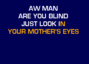 AW MAN
ARE YOU BLIND
JUST LOOK IN
YOUR MOTHER'S EYES