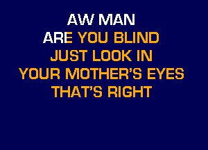AW MAN
ARE YOU BLIND
JUST LOOK IN
YOUR MOTHER'S EYES
THAT'S RIGHT