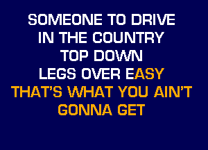 SOMEONE TO DRIVE
IN THE COUNTRY
TOP DOWN
LEGS OVER EASY
THAT'S WHAT YOU AIN'T
GONNA GET