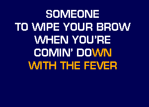 SOMEONE
TO WIPE YOUR BROW
WHEN YOU'RE
COMIN' DOWN
NTH THE FEVER