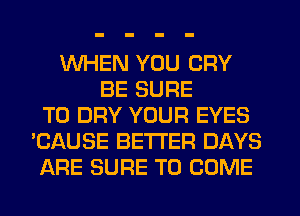 WHEN YOU CRY
BE SURE
TO DRY YOUR EYES
'CAUSE BETTER DAYS
ARE SURE TO COME