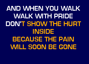 AND WHEN YOU WALK
WALK WITH PRIDE
DON'T SHOW THE HURT
INSIDE
BECAUSE THE PAIN
WILL SOON BE GONE