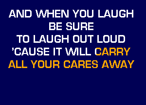 AND WHEN YOU LAUGH
BE SURE
TO LAUGH OUT LOUD
'CAUSE IT WILL CARRY
ALL YOUR CARES AWAY