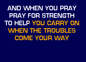 AND WHEN YOU PRAY
PRAY FOR STRENGTH
TO HELP YOU CARRY 0N
WHEN THE TROUBLES
COME YOUR WAY