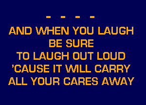 AND WHEN YOU LAUGH
BE SURE
TO LAUGH OUT LOUD
'CAUSE IT WILL CARRY
ALL YOUR CARES AWAY
