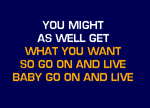 YOU MIGHT
AS WELL GET
WHAT YOU WANT
80 GO ON AND LIVE
BABY GO ON AND LIVE