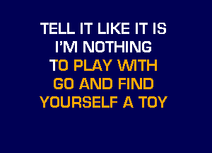 TELL IT LIKE IT IS
I'M NOTHING
TO PLAY WITH

GD AND FIND
YOURSELF A TOY