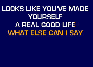 LOOKS LIKE YOU'VE MADE
YOURSELF
A REAL GOOD LIFE
WHAT ELSE CAN I SAY