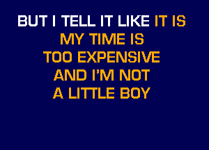 BUT I TELL IT LIKE IT IS
MY TIME IS
TOO EXPENSIVE
AND I'M NOT
A LITTLE BOY