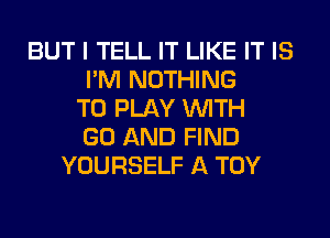 BUT I TELL IT LIKE IT IS
I'M NOTHING
TO PLAY WITH
GO AND FIND
YOURSELF A TOY