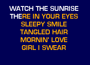 WATCH THE SUNRISE
THERE IN YOUR EYES
SLEEPY SMILE
TANGLED HAIR
MORNIM LOVE
GIRL I SWEAR