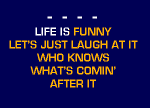 LIFE IS FUNNY
LET'S JUST LAUGH AT IT

WHO KNOWS
WHAT'S COMIN'
AFTER IT