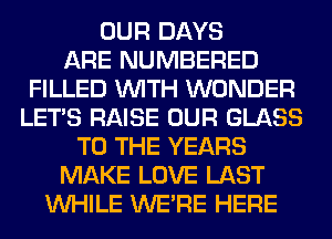 OUR DAYS
ARE NUMBERED
FILLED WITH WONDER
LET'S RAISE OUR GLASS
TO THE YEARS
MAKE LOVE LAST
WHILE WERE HERE