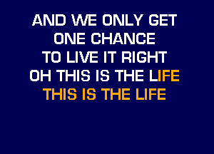 AND WE ONLY GET
ONE CHANCE
TO LIVE IT RIGHT
0H THIS IS THE LIFE
THIS IS THE LIFE
