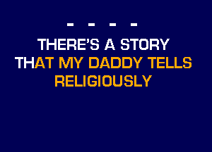 THERE'S A STORY
THAT MY DADDY TELLS
RELIGIOUSLY