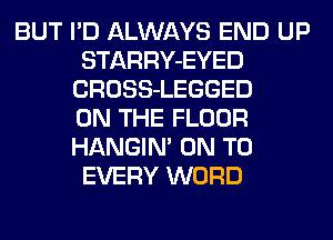 BUT I'D ALWAYS END UP
STARRY-EYED
CROSS-LEGGED
ON THE FLOOR
HANGIN' ON TO
EVERY WORD