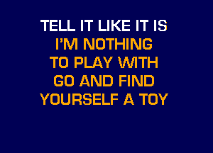 TELL IT LIKE IT IS
I'M NOTHING
TO PLAY WTH

GD AND FIND
YOURSELF A TOY