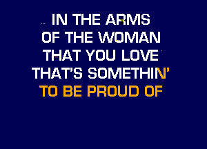 .. IN THE ARMS
OF THE WOMAN
THAT YOU LOVE
THAT'S SOMETHIN'
TO BE PROUD OF