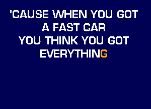 'CAUSE WHEN YOU GOT
A FAST CAR
YOU THINK YOU GOT
EVERYTHING