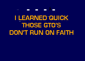 l LEARNED'QUICK
THOSE GTCTS

DON'T RUN 0N FAITH