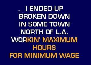 .. I ENDED UP
BROKEN DOWN
IN SOME TOWN.
NORTH OF LA.
WORKIN' MAXIMUM
HOURS
FOR MINIMUM WAGE