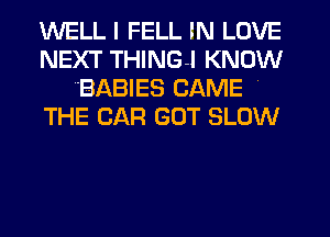 WELL I FELL IN LOVE
NEXT THING-l KNOW
BABIES CAME
THE CAR GOT SLOW