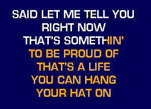 SAID LET ME TELL YOU
RIGHT NOW
THAT'S SOMETHIN'
TO BE PROUD OF
THAT'S A LIFE
YOU CAN HANG
YOUR HAT 0N