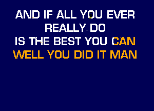 AND IF ALL YOU EVER
REALLY-DO

IS THE BEST YOU CAN

WELL YOU DID IT MAN