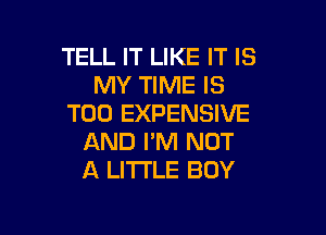 TELL IT LIKE IT IS
MY TIME IS
TOO EXPENSIVE

AND I'M NOT
A LITTLE BOY