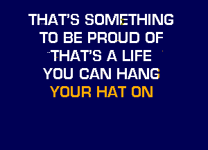 THATS SOMETHING
TO BE PROUD OF
THATS A LIFE
YOU CAN HANG
YOUR HAT 0N