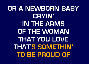 ORA NEWBOFIN BABY
CRYIN'
IN THE ARMS .
OF THE WOMAN
THAT YOU LOVE
THAT'S SOMETHIN'
TO BE PROUD OF
