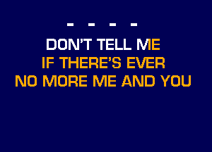 DON'T TELL ME
IF THERE'S EVER
NO MORE ME AND YOU