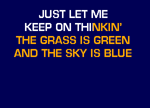JUST LET ME
KEEP ON THINKIM
THE GRASS IS GREEN
AND THE SKY IS BLUE