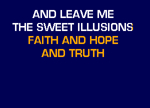 AND LEAVE ME
THE SWEET ILLUSIONS
FAITH AND HOPE
AND TRUTH