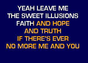 YEAH LEAVE ME
THE SWEET ILLUSIONS
FAITH AND HOPE
AND TRUTH
IF THERE'S EVER
NO MORE ME AND YOU