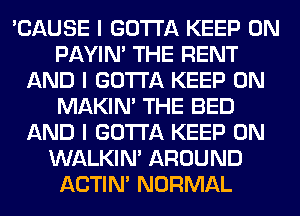 'CAUSE I GOTTA KEEP ON
PAYIN' THE RENT
AND I GOTTA KEEP ON
MAKINI THE BED
AND I GOTTA KEEP ON
WALKINI AROUND
ACTIN' NORMAL